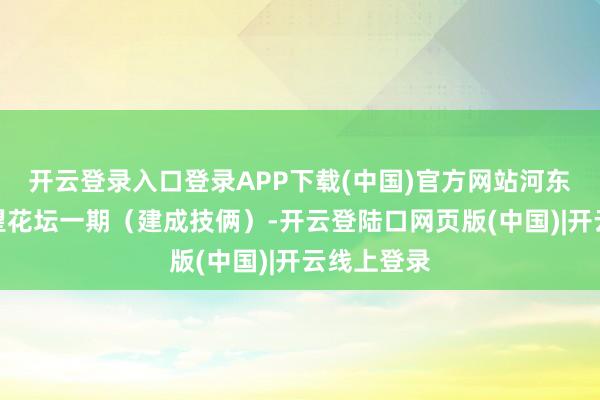 开云登录入口登录APP下载(中国)官方网站河东区豪森君望花坛一期（建成技俩）-开云登陆口网页版(中国)|开云线上登录