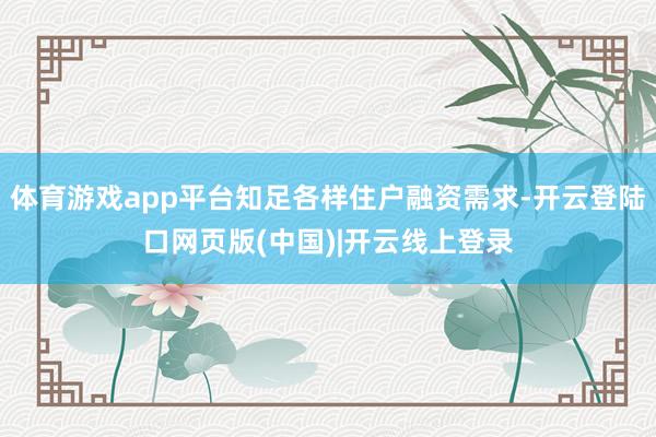 体育游戏app平台知足各样住户融资需求-开云登陆口网页版(中国)|开云线上登录