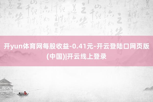 开yun体育网每股收益-0.41元-开云登陆口网页版(中国)|开云线上登录