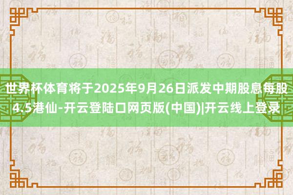 世界杯体育将于2025年9月26日派发中期股息每股4.5港仙-开云登陆口网页版(中国)|开云线上登录