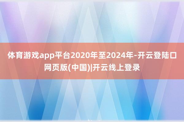 体育游戏app平台2020年至2024年-开云登陆口网页版(中国)|开云线上登录