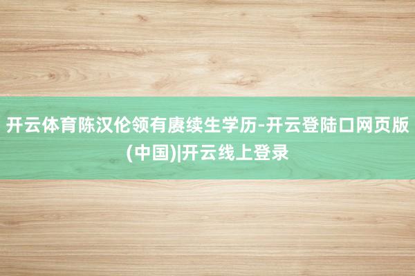 开云体育陈汉伦领有赓续生学历-开云登陆口网页版(中国)|开云线上登录