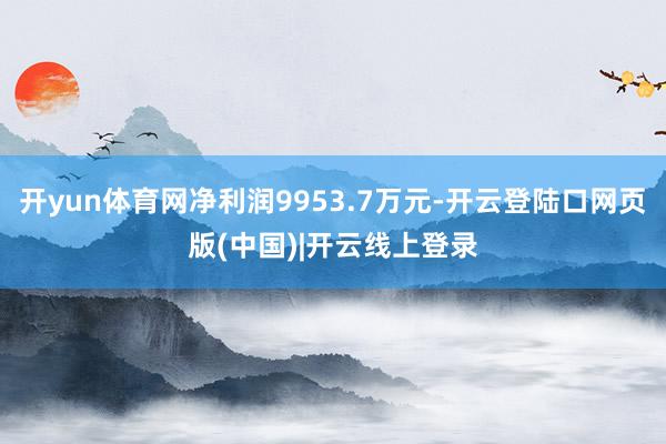 开yun体育网净利润9953.7万元-开云登陆口网页版(中国)|开云线上登录