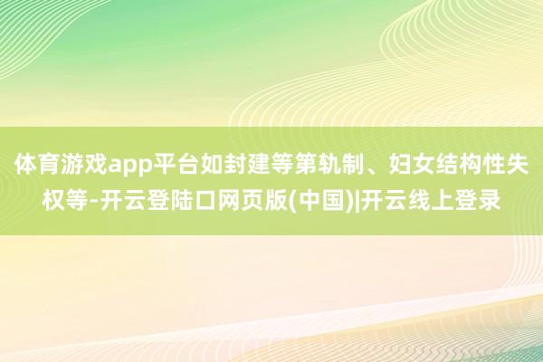 体育游戏app平台如封建等第轨制、妇女结构性失权等-开云登陆口网页版(中国)|开云线上登录
