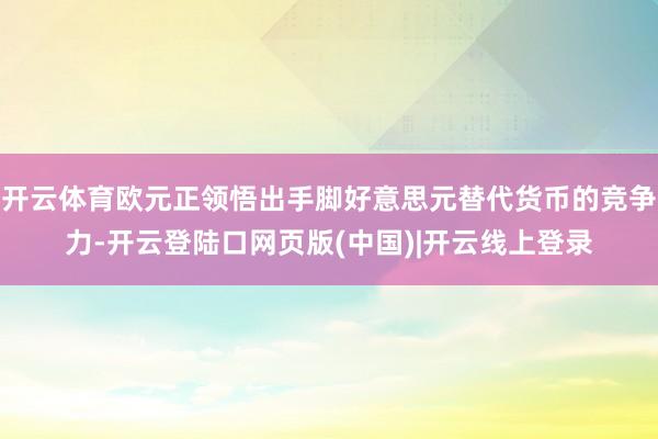 开云体育欧元正领悟出手脚好意思元替代货币的竞争力-开云登陆口网页版(中国)|开云线上登录