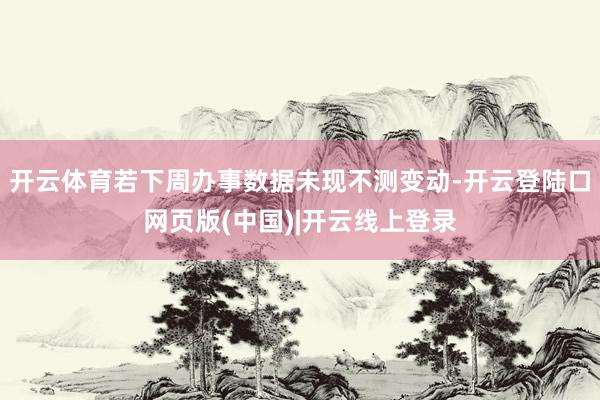 开云体育若下周办事数据未现不测变动-开云登陆口网页版(中国)|开云线上登录