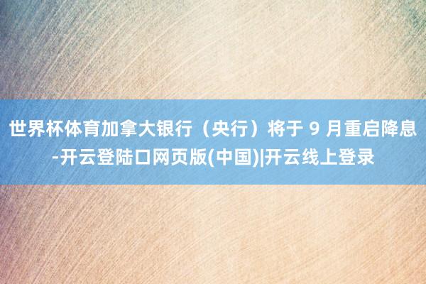 世界杯体育加拿大银行（央行）将于 9 月重启降息-开云登陆口网页版(中国)|开云线上登录
