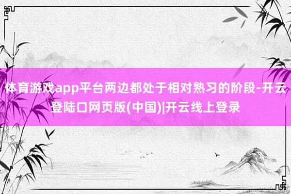 体育游戏app平台两边都处于相对熟习的阶段-开云登陆口网页版(中国)|开云线上登录