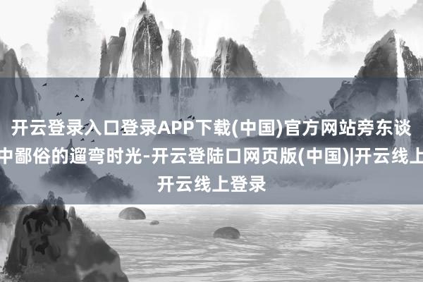 开云登录入口登录APP下载(中国)官方网站旁东谈主眼中鄙俗的遛弯时光-开云登陆口网页版(中国)|开云线上登录