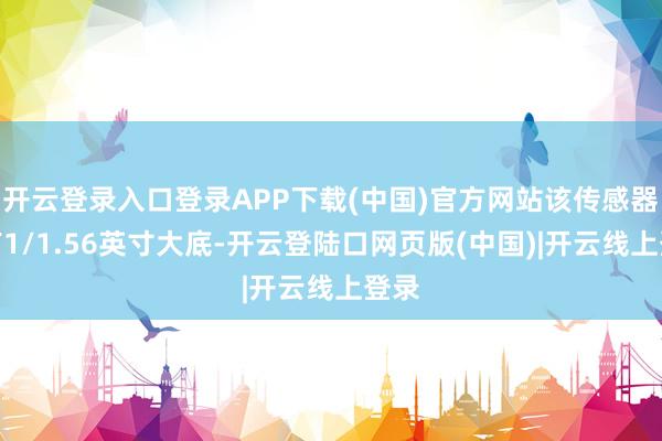 开云登录入口登录APP下载(中国)官方网站该传感器领有1/1.56英寸大底-开云登陆口网页版(中国)|开云线上登录