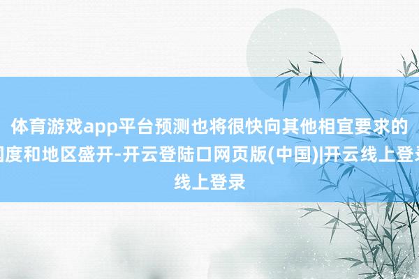 体育游戏app平台预测也将很快向其他相宜要求的国度和地区盛开-开云登陆口网页版(中国)|开云线上登录