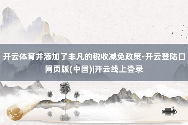 开云体育并添加了非凡的税收减免政策-开云登陆口网页版(中国)|开云线上登录