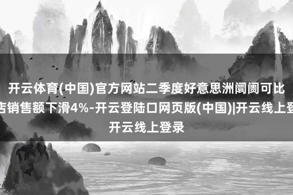 开云体育(中国)官方网站二季度好意思洲阛阓可比门店销售额下滑4%-开云登陆口网页版(中国)|开云线上登录