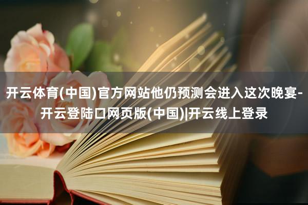 开云体育(中国)官方网站他仍预测会进入这次晚宴-开云登陆口网页版(中国)|开云线上登录