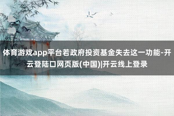体育游戏app平台若政府投资基金失去这一功能-开云登陆口网页版(中国)|开云线上登录