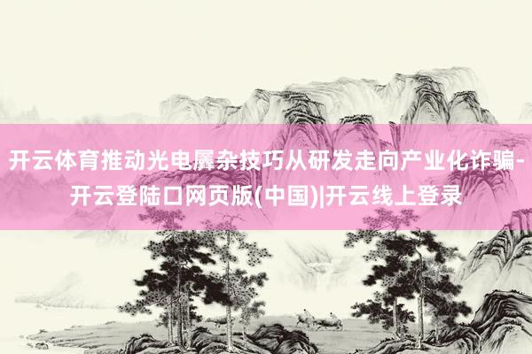开云体育推动光电羼杂技巧从研发走向产业化诈骗-开云登陆口网页版(中国)|开云线上登录