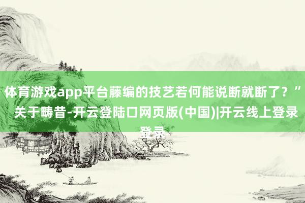 体育游戏app平台藤编的技艺若何能说断就断了？”  关于畴昔-开云登陆口网页版(中国)|开云线上登录