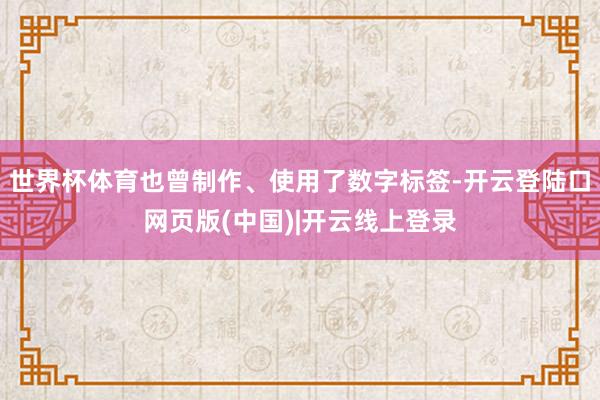 世界杯体育也曾制作、使用了数字标签-开云登陆口网页版(中国)|开云线上登录