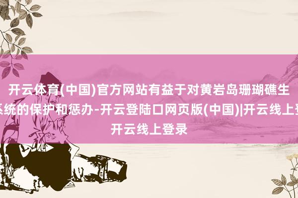 开云体育(中国)官方网站有益于对黄岩岛珊瑚礁生态系统的保护和惩办-开云登陆口网页版(中国)|开云线上登录