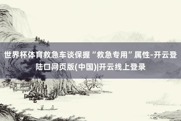 世界杯体育救急车谈保握“救急专用”属性-开云登陆口网页版(中国)|开云线上登录