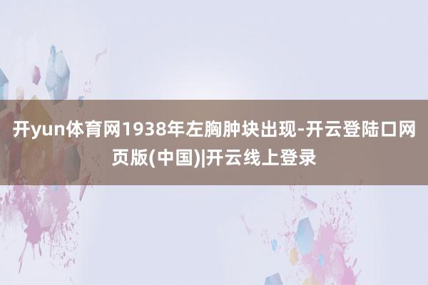 开yun体育网1938年左胸肿块出现-开云登陆口网页版(中国)|开云线上登录