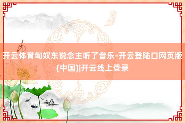 开云体育匈奴东说念主听了音乐-开云登陆口网页版(中国)|开云线上登录
