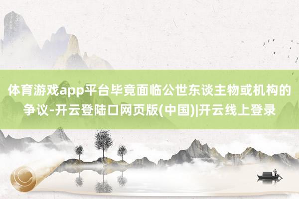 体育游戏app平台毕竟面临公世东谈主物或机构的争议-开云登陆口网页版(中国)|开云线上登录