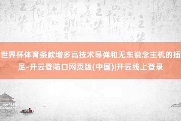 世界杯体育条款增多高技术导弹和无东说念主机的插足-开云登陆口网页版(中国)|开云线上登录