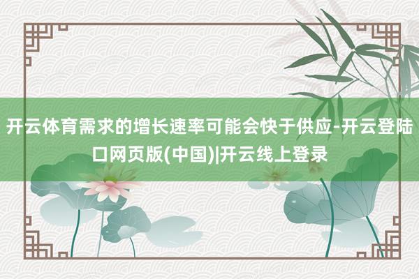 开云体育需求的增长速率可能会快于供应-开云登陆口网页版(中国)|开云线上登录