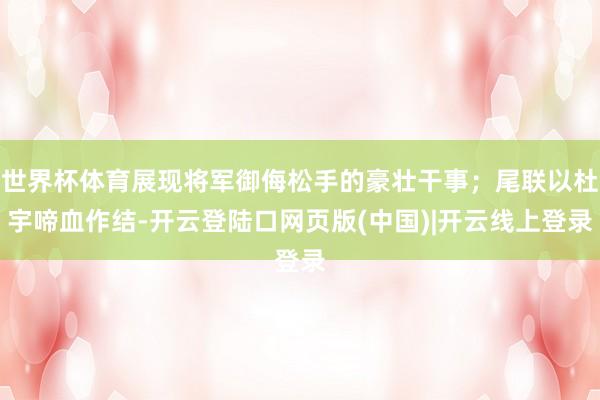 世界杯体育展现将军御侮松手的豪壮干事；尾联以杜宇啼血作结-开云登陆口网页版(中国)|开云线上登录