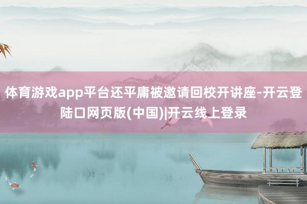 体育游戏app平台还平庸被邀请回校开讲座-开云登陆口网页版(中国)|开云线上登录