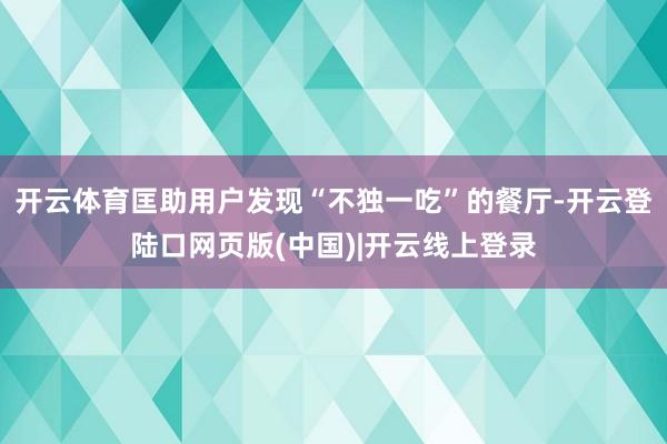 开云体育匡助用户发现“不独一吃”的餐厅-开云登陆口网页版(中国)|开云线上登录