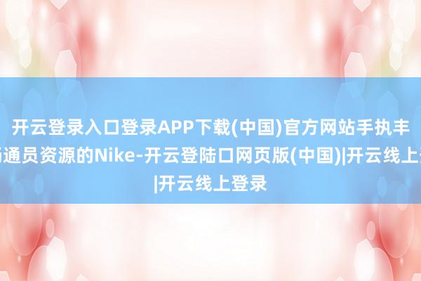 开云登录入口登录APP下载(中国)官方网站手执丰富畅通员资源的Nike-开云登陆口网页版(中国)|开云线上登录