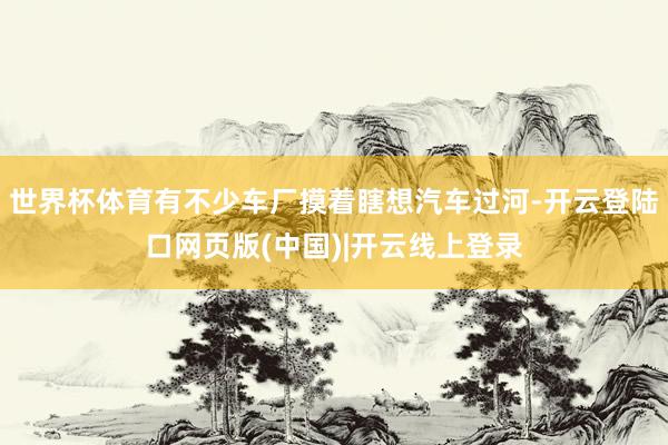 世界杯体育有不少车厂摸着瞎想汽车过河-开云登陆口网页版(中国)|开云线上登录