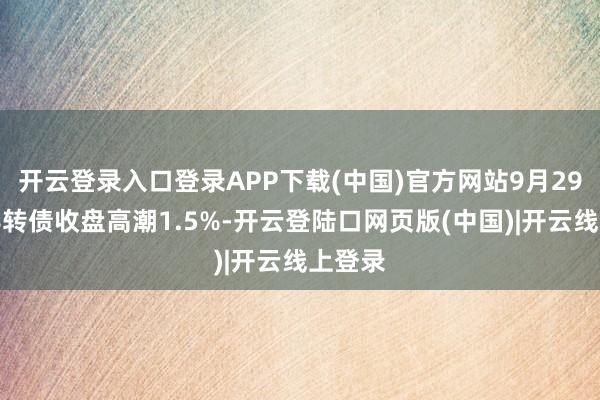 开云登录入口登录APP下载(中国)官方网站9月29日微导转债收盘高潮1.5%-开云登陆口网页版(中国)|开云线上登录