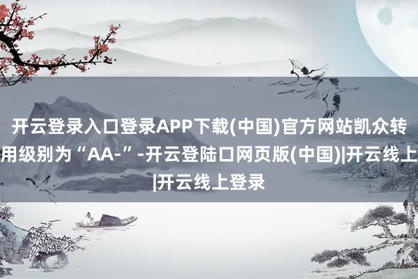 开云登录入口登录APP下载(中国)官方网站凯众转债信用级别为“AA-”-开云登陆口网页版(中国)|开云线上登录