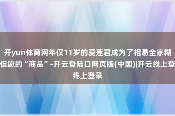 开yun体育网年仅11岁的爱莲君成为了相易全家糊口但愿的“商品”-开云登陆口网页版(中国)|开云线上登录
