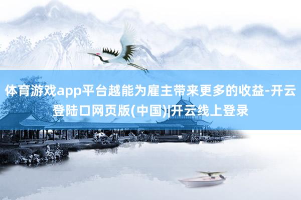 体育游戏app平台越能为雇主带来更多的收益-开云登陆口网页版(中国)|开云线上登录
