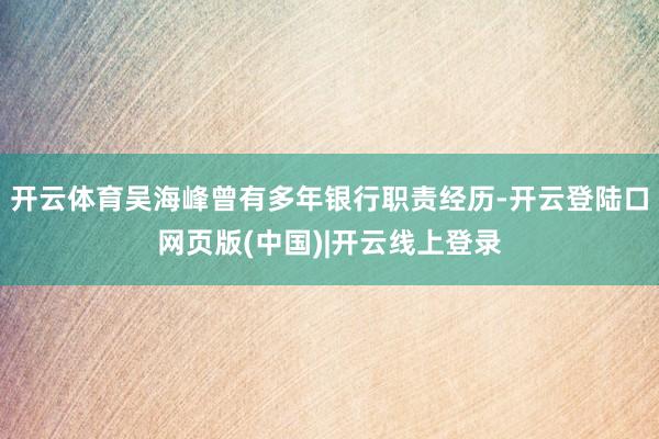 开云体育吴海峰曾有多年银行职责经历-开云登陆口网页版(中国)|开云线上登录