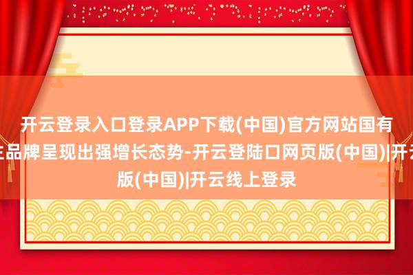 开云登录入口登录APP下载(中国)官方网站国有大集团自主品牌呈现出强增长态势-开云登陆口网页版(中国)|开云线上登录