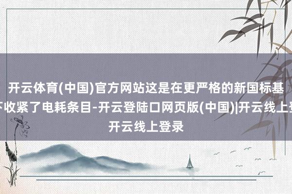 开云体育(中国)官方网站这是在更严格的新国标基准下收紧了电耗条目-开云登陆口网页版(中国)|开云线上登录