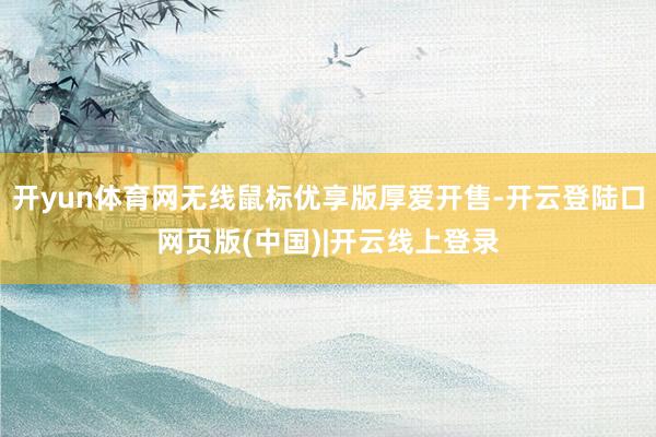 开yun体育网无线鼠标优享版厚爱开售-开云登陆口网页版(中国)|开云线上登录