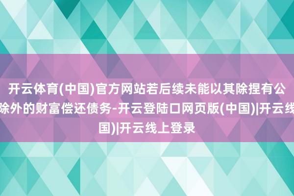 开云体育(中国)官方网站若后续未能以其除捏有公司股票除外的财富偿还债务-开云登陆口网页版(中国)|开云线上登录
