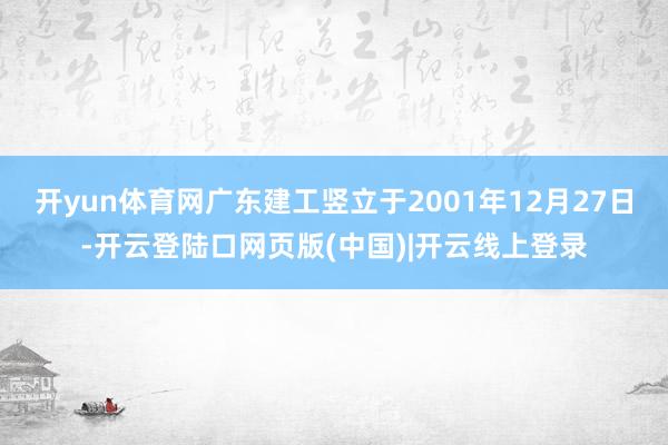 开yun体育网广东建工竖立于2001年12月27日-开云登陆口网页版(中国)|开云线上登录