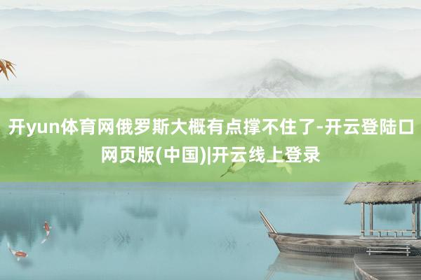 开yun体育网俄罗斯大概有点撑不住了-开云登陆口网页版(中国)|开云线上登录