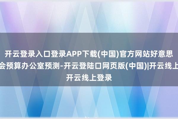 开云登录入口登录APP下载(中国)官方网站好意思国国会预算办公室预测-开云登陆口网页版(中国)|开云线上登录