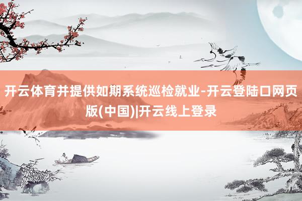 开云体育并提供如期系统巡检就业-开云登陆口网页版(中国)|开云线上登录
