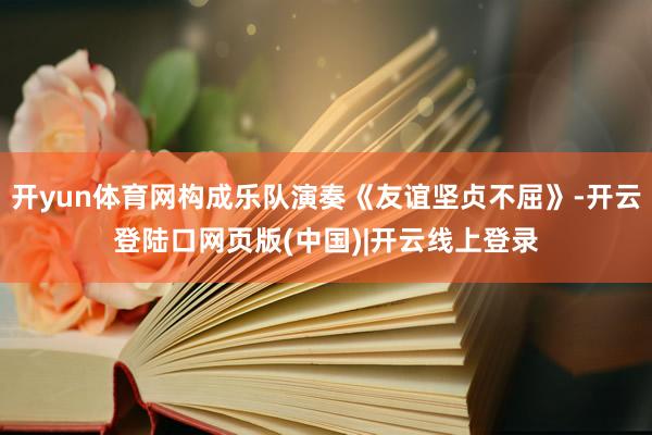 开yun体育网构成乐队演奏《友谊坚贞不屈》-开云登陆口网页版(中国)|开云线上登录