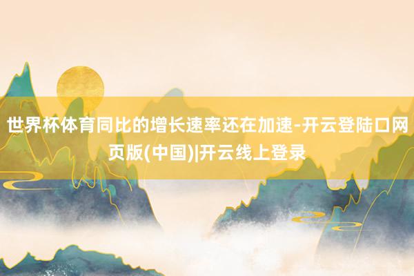 世界杯体育同比的增长速率还在加速-开云登陆口网页版(中国)|开云线上登录