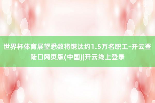 世界杯体育展望悉数将镌汰约1.5万名职工-开云登陆口网页版(中国)|开云线上登录